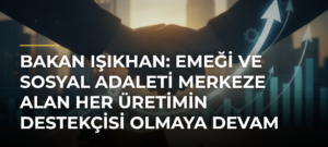 Bakan Işıkhan: Emeği ve sosyal adaleti merkeze alan her üretimin destekçisi olmaya devam edeceğiz