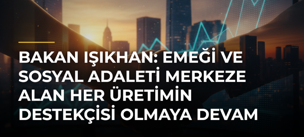 Bakan Işıkhan: Emeği ve sosyal adaleti merkeze alan her üretimin destekçisi olmaya devam edeceğiz