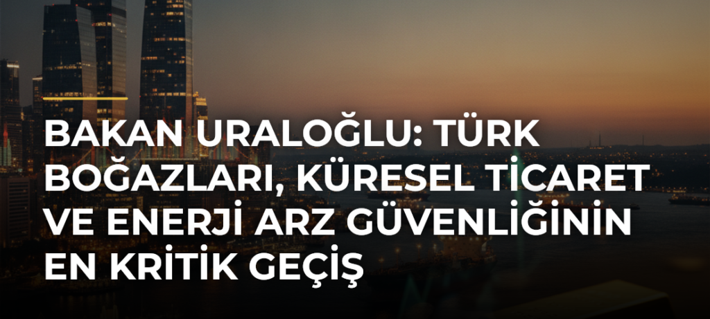 Bakan Uraloğlu: Türk Boğazları, Küresel Ticaret ve Enerji Arz Güvenliğinin En Kritik Geçiş Noktalarından biridir