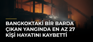 Bangkoktaki bir barda çıkan yangında en az 27 kişi hayatını kaybetti