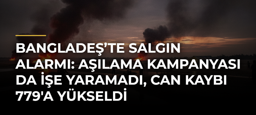 Bangladeş’te salgın alarmı: Aşılama kampanyası da işe yaramadı, can kaybı 779’a yükseldi