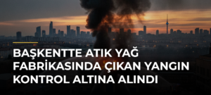 Başkentte Atık Yağ Fabrikasında Çıkan Yangın Kontrol Altına Alındı