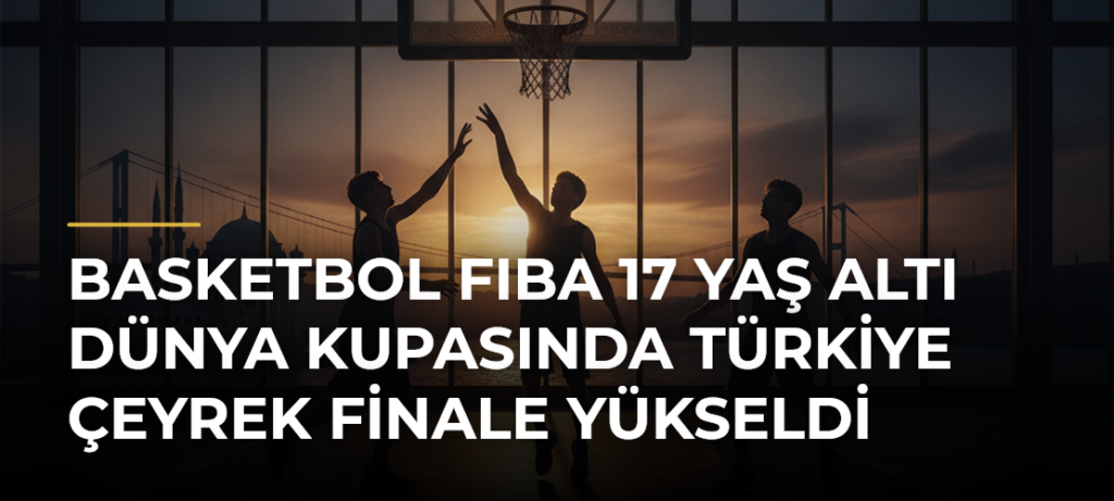 Basketbol FIBA 17 Yaş Altı Dünya Kupasında Türkiye çeyrek finale yükseldi