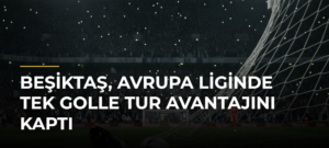 Beşiktaş, Avrupa Liginde tek golle tur avantajını kaptı