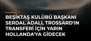 Beşiktaş Kulübü Başkanı Serdal Adalı, Trossard’ın Transferi İçin Yarın Hollanda’ya Gidecek