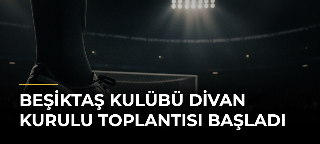 Beşiktaş Kulübü Divan Kurulu Toplantısı başladı
