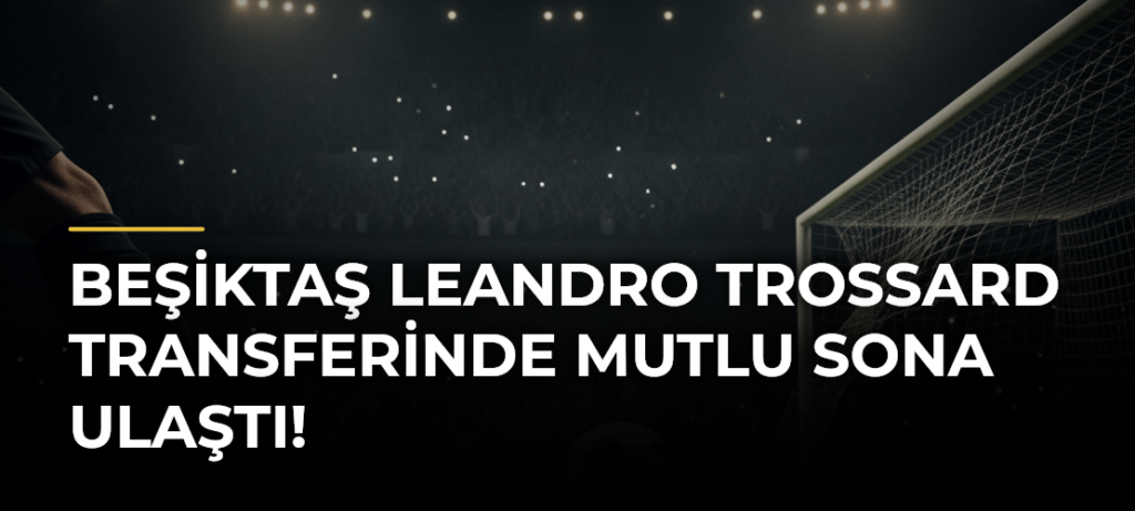 Beşiktaş Leandro Trossard transferinde mutlu sona ulaştı!