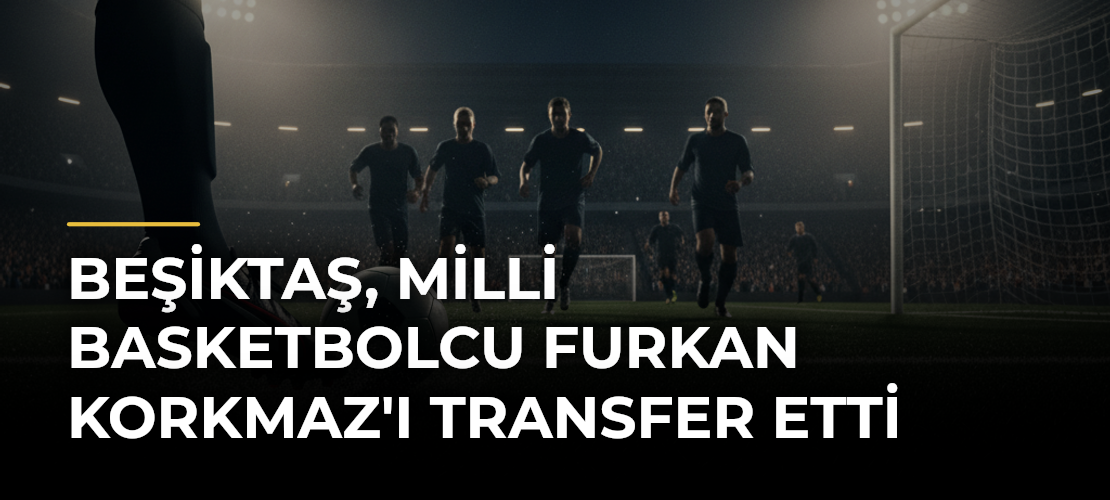 Beşiktaş, milli basketbolcu Furkan Korkmaz'ı transfer etti