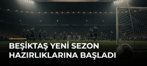 Beşiktaş yeni sezon hazırlıklarına başladı