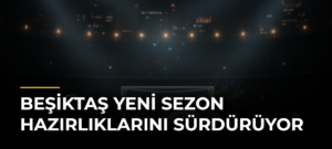 Beşiktaş Yeni Sezon Hazırlıklarını Sürdürüyor
