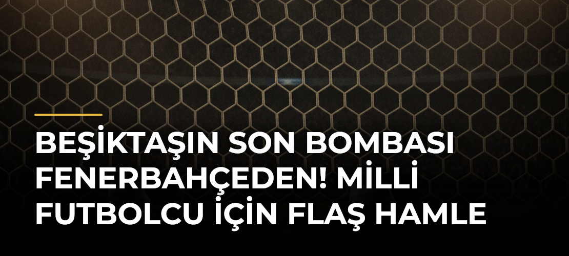 Beşiktaşın son bombası Fenerbahçeden! Milli futbolcu için flaş hamle