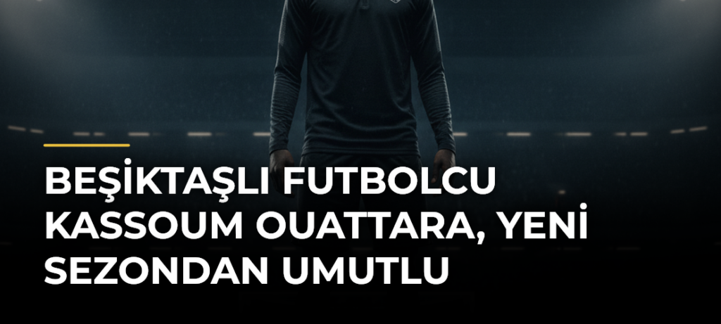 Beşiktaşlı futbolcu Kassoum Ouattara, yeni sezondan umutlu
