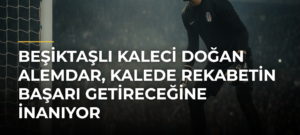 Beşiktaşlı kaleci Doğan Alemdar, kalede rekabetin başarı getireceğine inanıyor