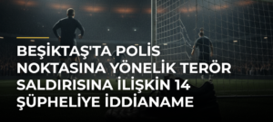 Beşiktaş’ta polis noktasına yönelik terör saldırısına ilişkin 14 şüpheliye iddianame