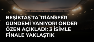 Beşiktaş’ta transfer gündemi yanıyor! Önder Özen açıkladı: 3 isimle finale yaklaştık