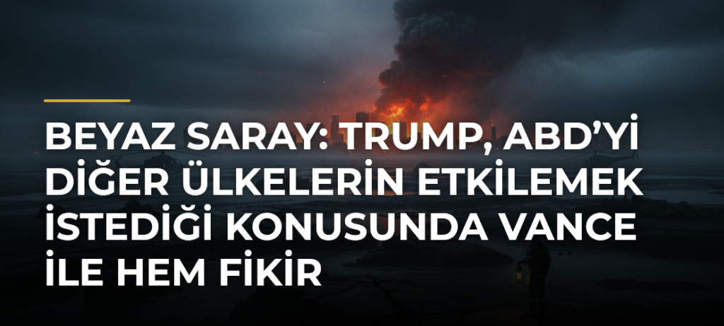 Beyaz Saray: Trump, ABD’yi Diğer Ülkelerin Etkilemek İstediği Konusunda Vance ile Hem Fikir