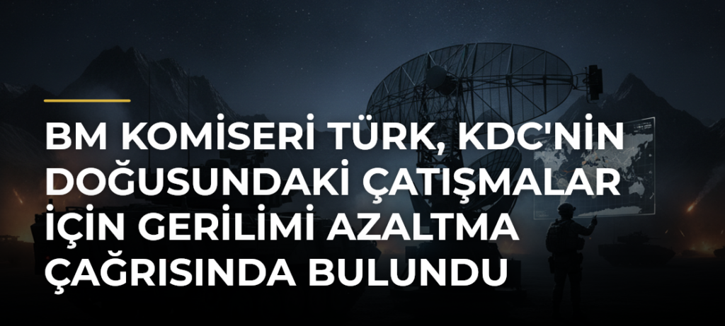 BM Komiseri Türk, KDC’nin Doğusundaki Çatışmalar İçin Gerilimi Azaltma Çağrısında Bulundu