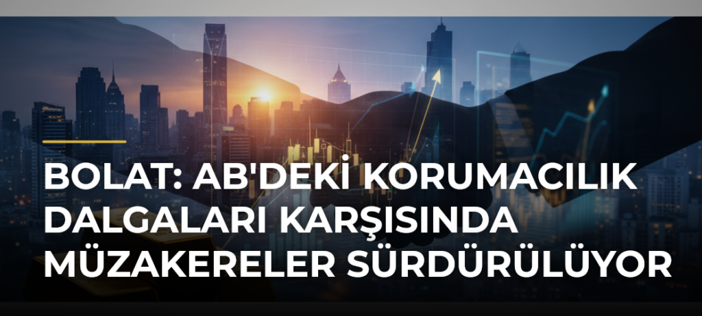 Bolat: AB’deki korumacılık dalgaları karşısında müzakereler sürdürülüyor