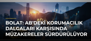Bolat: AB’deki korumacılık dalgaları karşısında müzakereler sürdürülüyor