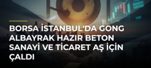 Borsa İstanbul’da Gong Albayrak Hazır Beton Sanayi ve Ticaret AŞ İçin Çaldı