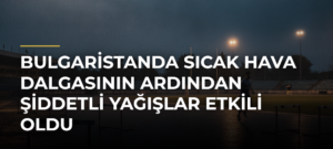 Bulgaristanda sıcak hava dalgasının ardından şiddetli yağışlar etkili oldu