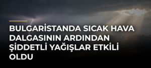 Bulgaristanda sıcak hava dalgasının ardından şiddetli yağışlar etkili oldu