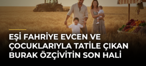Eşi Fahriye Evcen ve Çocuklarıyla Tatile Çıkan Burak Özçivitin Son Hali