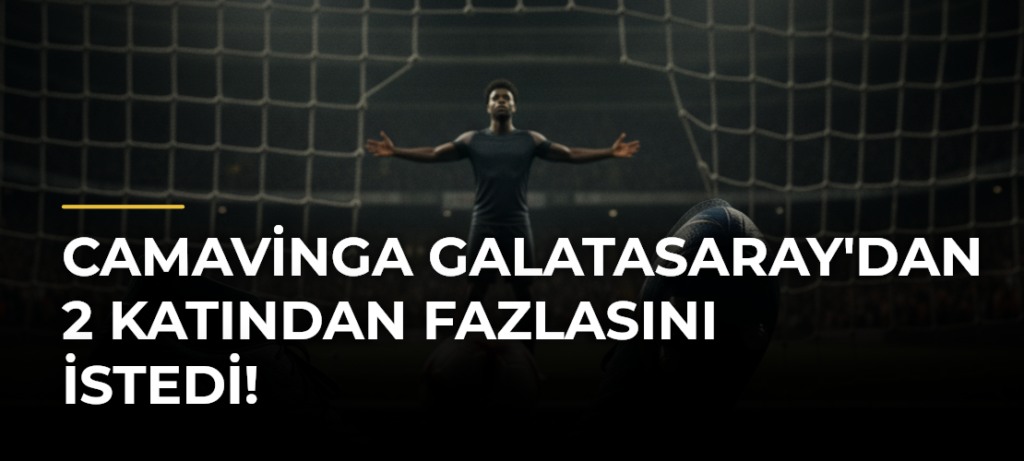 Camavinga Galatasaray’dan 2 Katından Fazlasını İstedi!