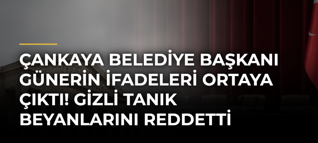 Çankaya Belediye Başkanı Günerin İfadeleri Ortaya Çıktı! Gizli Tanık Beyanlarını Reddetti