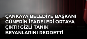 Çankaya Belediye Başkanı Günerin İfadeleri Ortaya Çıktı! Gizli Tanık Beyanlarını Reddetti