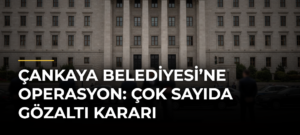 Çankaya Belediyesi’ne Operasyon: Çok Sayıda Gözaltı Kararı