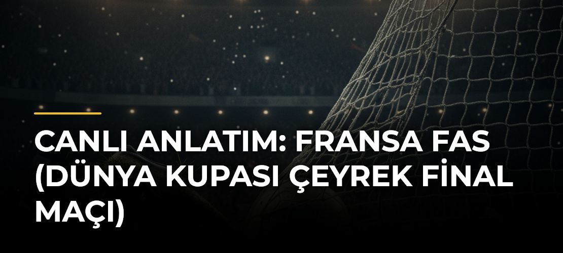 Canlı Anlatım: Fransa Fas (Dünya Kupası çeyrek final maçı)