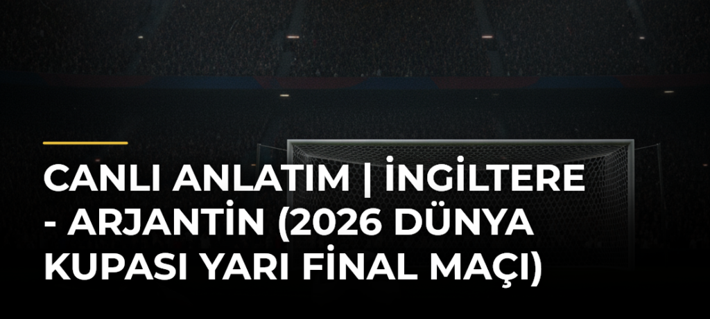 Canlı Anlatım | İngiltere – Arjantin (2026 Dünya Kupası yarı final maçı)