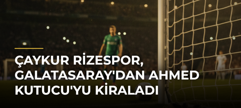 Çaykur Rizespor, Galatasaray’dan Ahmed Kutucu’yu Kiraladı