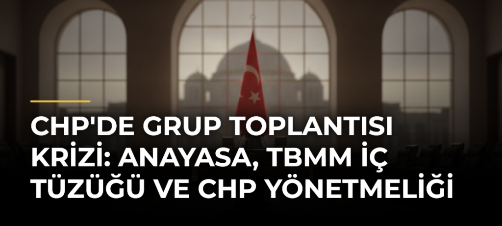 CHP’de grup toplantısı krizi: Anayasa, TBMM İç Tüzüğü ve CHP Yönetmeliği
