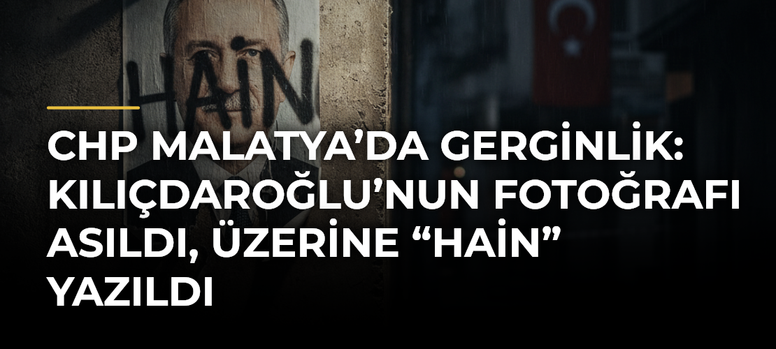 CHP Malatya’da gerginlik: Kılıçdaroğlu’nun fotoğrafı asıldı, üzerine “Hain” yazıldı