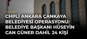 CHPli Ankara Çankaya Belediyesi operasyonu: Belediye Başkanı Hüseyin Can Güner dahil 24 kişi tutuklandı