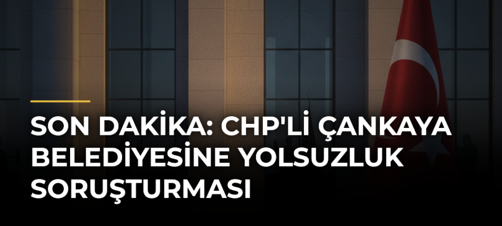 SON DAKİKA: CHP’li Çankaya Belediyesine Yolsuzluk Soruşturması