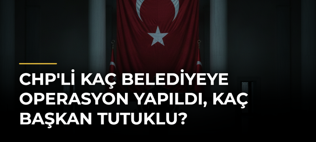 CHP’li kaç belediyeye operasyon yapıldı, kaç başkan tutuklu?