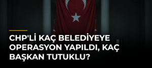 CHP’li kaç belediyeye operasyon yapıldı, kaç başkan tutuklu?