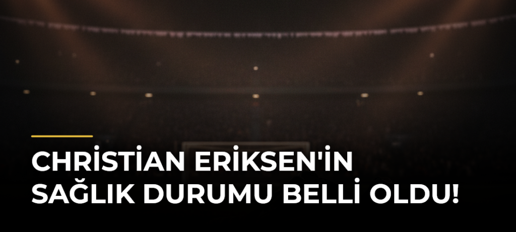 Christian Eriksen’in sağlık durumu belli oldu!