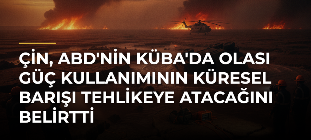 Çin, ABD’nin Küba’da Olası Güç Kullanımının Küresel Barışı Tehlikeye Atacağını Belirtti