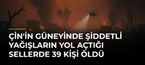 Çin’in güneyinde şiddetli yağışların yol açtığı sellerde 39 kişi öldü
