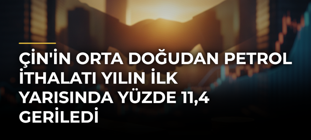Çin’in Orta Doğudan Petrol İthalatı Yılın İlk Yarısında Yüzde 11,4 Geriledi