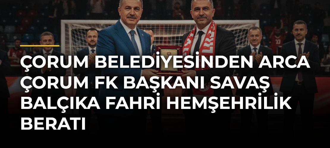 Çorum Belediyesinden Arca Çorum FK Başkanı Savaş Balçıka fahri hemşehrilik beratı