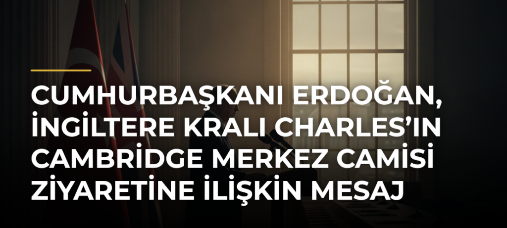 Cumhurbaşkanı Erdoğan, İngiltere Kralı Charles’ın Cambridge Merkez Camisi Ziyaretine İlişkin Mesaj Yayımladı