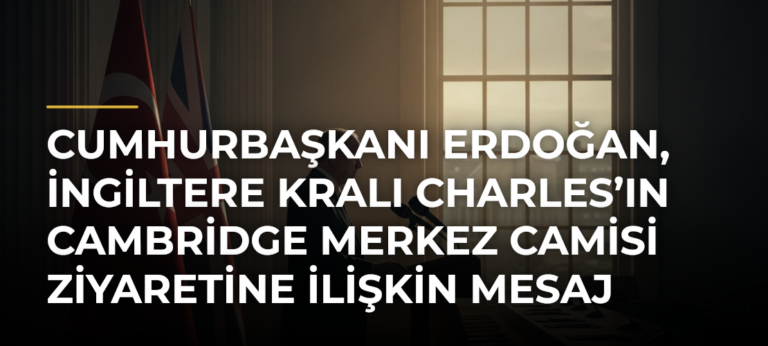 Cumhurbaşkanı Erdoğan, İngiltere Kralı Charles’ın Cambridge Merkez Camisi Ziyaretine İlişkin Mesaj Yayımladı
