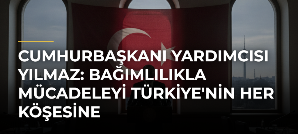 Cumhurbaşkanı Yardımcısı Yılmaz: Bağımlılıkla Mücadeleyi Türkiye’nin Her Köşesine Yaygınlaştırıyoruz
