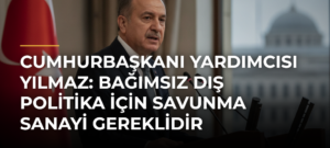 Cumhurbaşkanı Yardımcısı Yılmaz: Bağımsız Dış Politika İçin Savunma Sanayi Gereklidir
