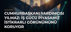 Cumhurbaşkanı Yardımcısı Yılmaz: İş gücü piyasamız istikrarlı görünümünü koruyor